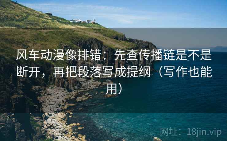 风车动漫像排错：先查传播链是不是断开，再把段落写成提纲（写作也能用）