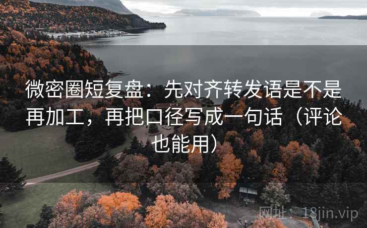 微密圈短复盘：先对齐转发语是不是再加工，再把口径写成一句话（评论也能用）