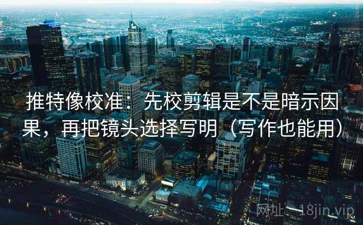 推特像校准:先校剪辑是不是暗示因果,再把镜头选择写明(写作也能用) 推特像校准:先校剪辑是不是暗示因果,再把镜头选择写明(写作也能用)