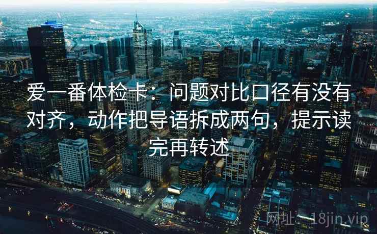 爱一番体检卡：问题对比口径有没有对齐，动作把导语拆成两句，提示读完再转述