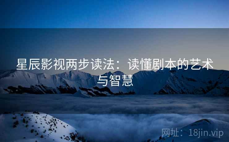星辰影视两步读法：读懂剧本的艺术与智慧