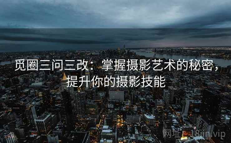觅圈三问三改：掌握摄影艺术的秘密，提升你的摄影技能