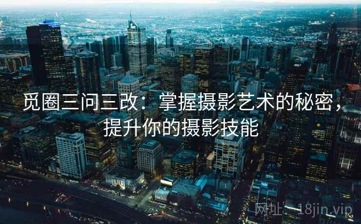 觅圈三问三改：掌握摄影艺术的秘密，提升你的摄影技能