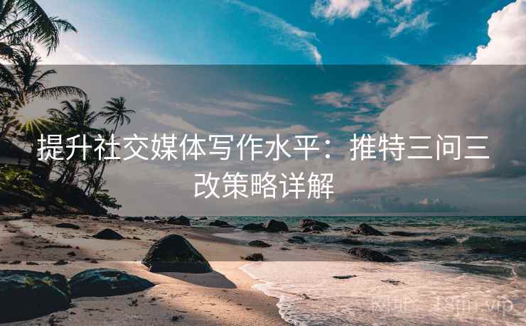 提升社交媒体写作水平:推特三问三改策略详解 提升社交媒体写作水平:推特三问三改策略详解