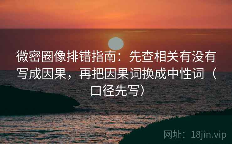 微密圈像排错指南：先查相关有没有写成因果，再把因果词换成中性词（口径先写）