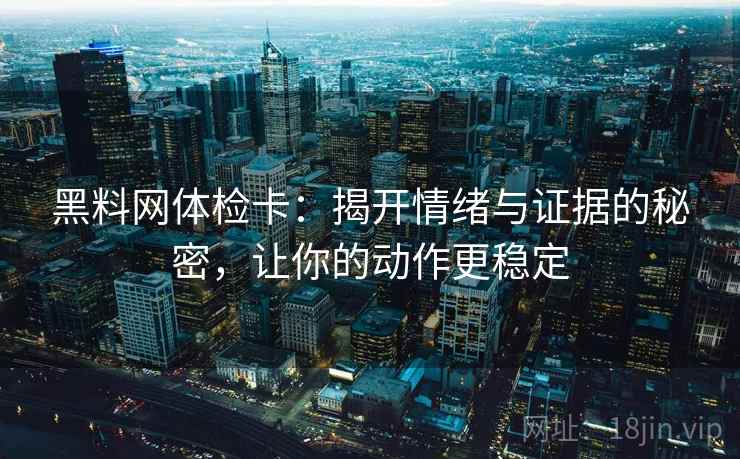 黑料网体检卡：揭开情绪与证据的秘密，让你的动作更稳定