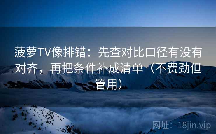 菠萝TV像排错：先查对比口径有没有对齐，再把条件补成清单（不费劲但管用）