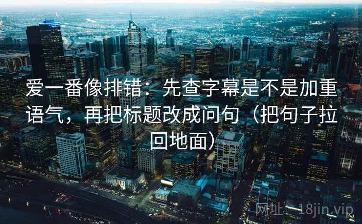爱一番像排错：先查字幕是不是加重语气，再把标题改成问句（把句子拉回地面）