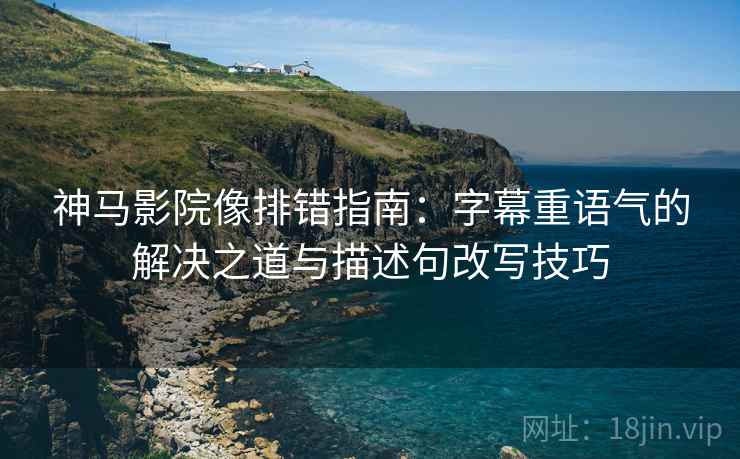 神马影院像排错指南：字幕重语气的解决之道与描述句改写技巧