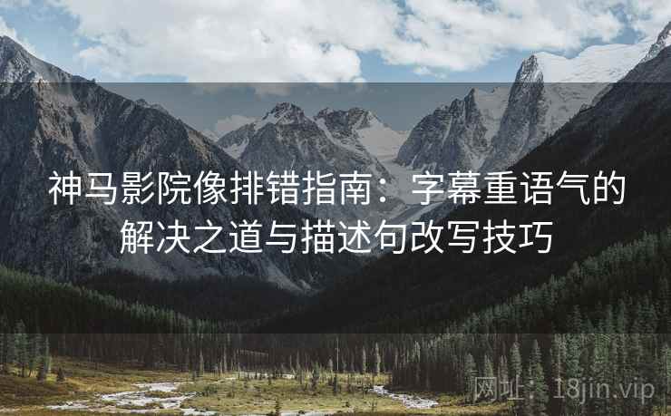 神马影院像排错指南:字幕重语气的解决之道与描述句改写技巧 神马影院像排错指南:字幕重语气的解决之道与描述句改写技巧