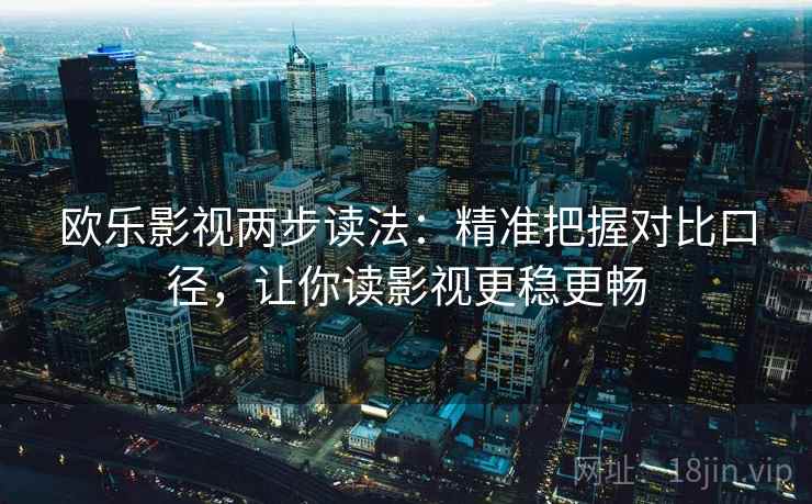 欧乐影视两步读法：精准把握对比口径，让你读影视更稳更畅