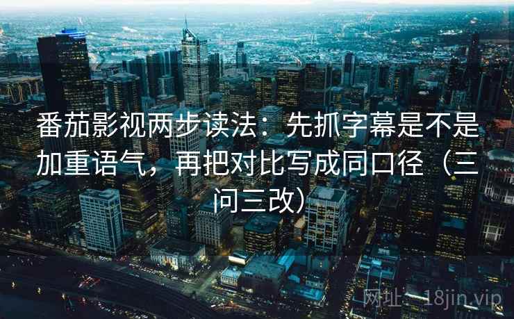 番茄影视两步读法：先抓字幕是不是加重语气，再把对比写成同口径（三问三改）