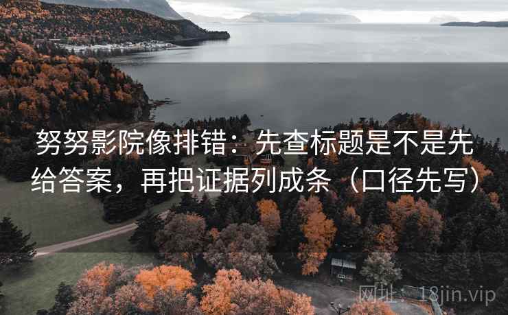 努努影院像排错：先查标题是不是先给答案，再把证据列成条（口径先写）