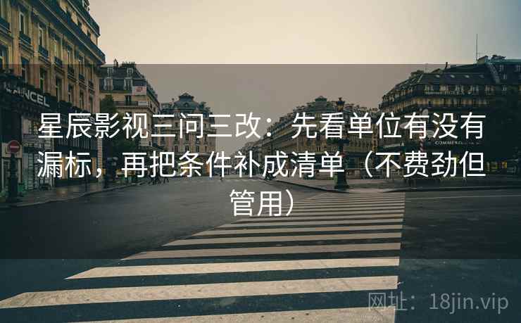 星辰影视三问三改：先看单位有没有漏标，再把条件补成清单（不费劲但管用）