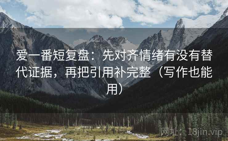 爱一番短复盘：先对齐情绪有没有替代证据，再把引用补完整（写作也能用）