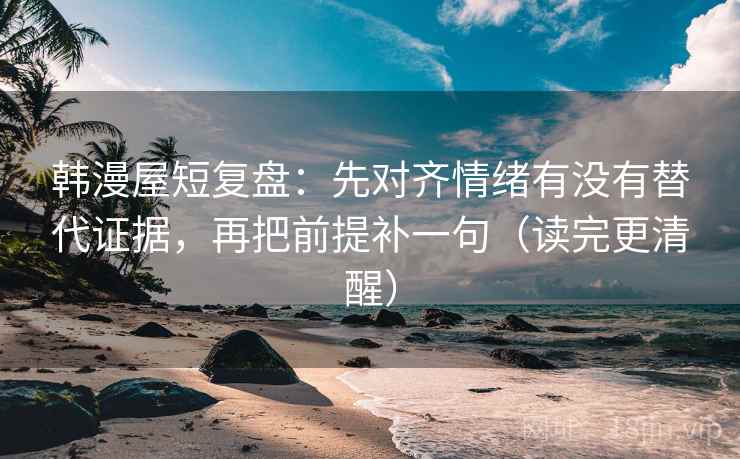 韩漫屋短复盘：先对齐情绪有没有替代证据，再把前提补一句（读完更清醒）