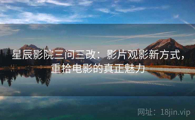 星辰影院三问三改：影片观影新方式，重拾电影的真正魅力