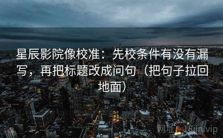 星辰影院像校准：先校条件有没有漏写，再把标题改成问句（把句子拉回地面）