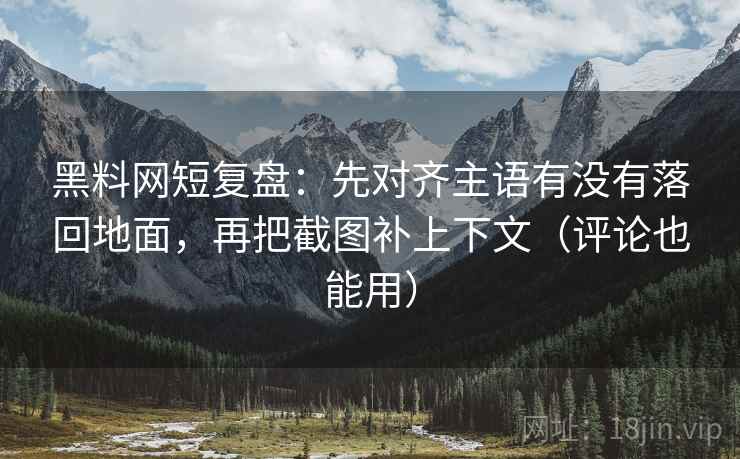 黑料网短复盘：先对齐主语有没有落回地面，再把截图补上下文（评论也能用）