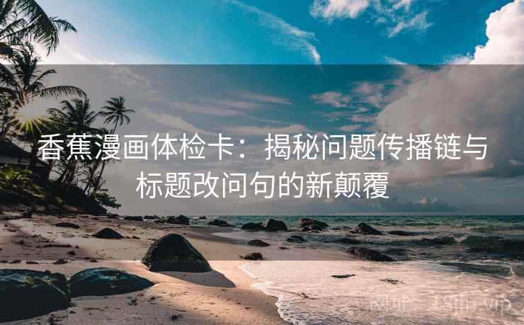 香蕉漫画体检卡:揭秘问题传播链与标题改问句的新颠覆 香蕉漫画体检卡:揭秘问题传播链与标题改问句的新颠覆