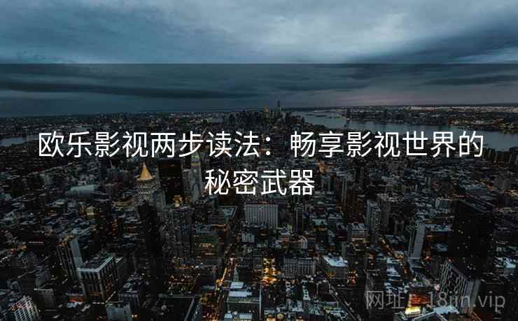 欧乐影视两步读法:畅享影视世界的秘密武器 欧乐影视两步读法:畅享影视世界的秘密武器