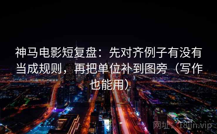 神马电影短复盘:先对齐例子有没有当成规则,再把单位补到图旁(写作也能用) 神马电影短复盘:先对齐例子有没有当成规则,再把单位补到图旁(写作也能用)