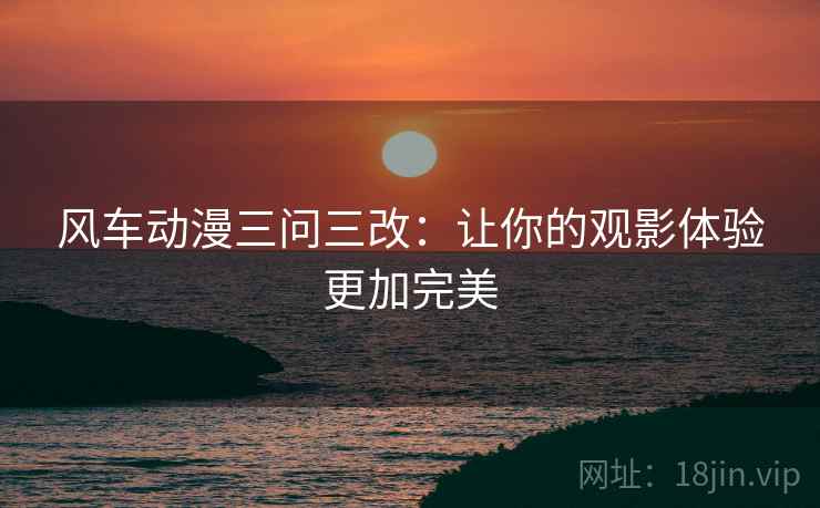 风车动漫三问三改:让你的观影体验更加完美 风车动漫三问三改:让你的观影体验更加完美