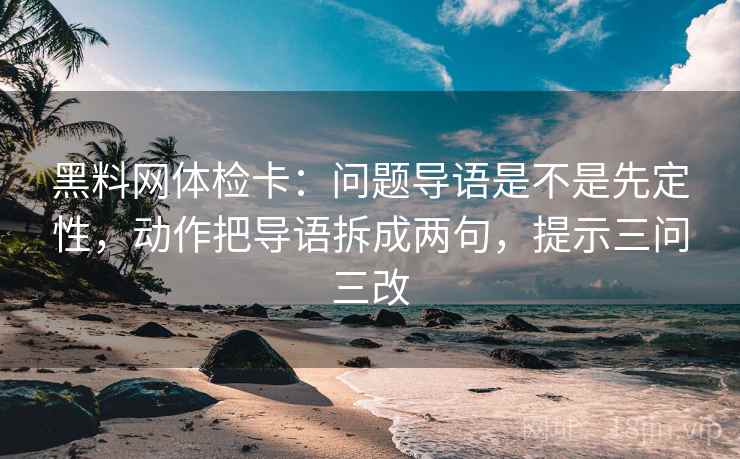 黑料网体检卡:问题导语是不是先定性,动作把导语拆成两句,提示三问三改 黑料网体检卡:问题导语是不是先定性,动作把导语拆成两句,提示三问三改