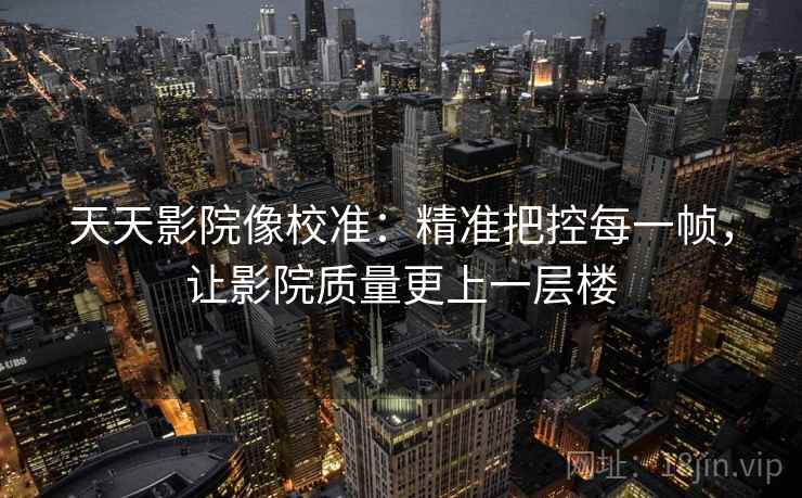 天天影院像校准:精准把控每一帧,让影院质量更上一层楼 天天影院像校准:精准把控每一帧,让影院质量更上一层楼