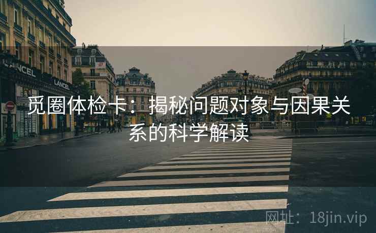 觅圈体检卡:揭秘问题对象与因果关系的科学解读 觅圈体检卡:揭秘问题对象与因果关系的科学解读