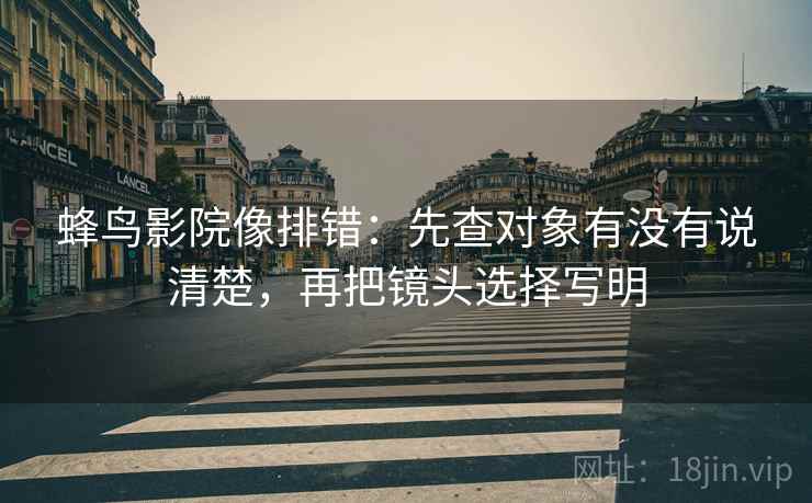 蜂鸟影院像排错：先查对象有没有说清楚，再把镜头选择写明