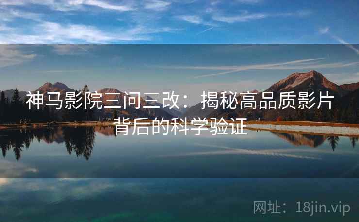 神马影院三问三改:揭秘高品质影片背后的科学验证 神马影院三问三改:揭秘高品质影片背后的科学验证