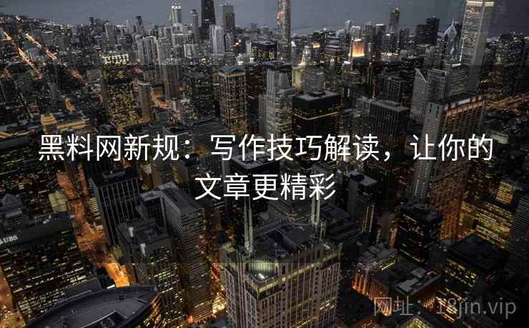 黑料网新规:写作技巧解读,让你的文章更精彩 黑料网新规:写作技巧解读,让你的文章更精彩