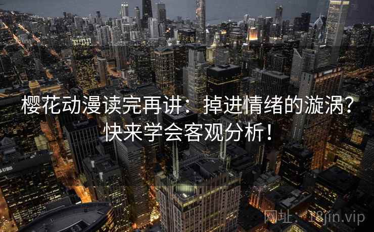 樱花动漫读完再讲:掉进情绪的漩涡?快来学会客观分析! 樱花动漫读完再讲:掉进情绪的漩涡?快来学会客观分析!