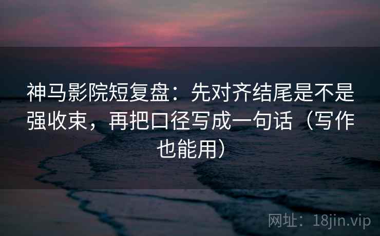 神马影院短复盘:先对齐结尾是不是强收束,再把口径写成一句话(写作也能用) 神马影院短复盘:先对齐结尾是不是强收束,再把口径写成一句话(写作也能用)