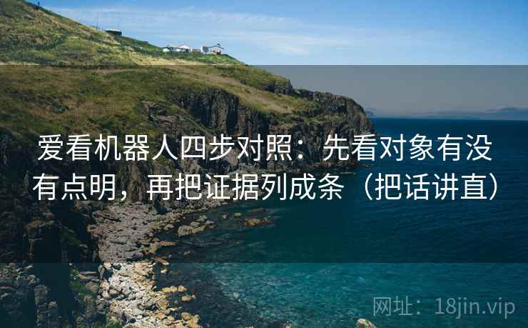 爱看机器人四步对照:先看对象有没有点明,再把证据列成条(把话讲直) 爱看机器人四步对照:先看对象有没有点明,再把证据列成条(把话讲直)