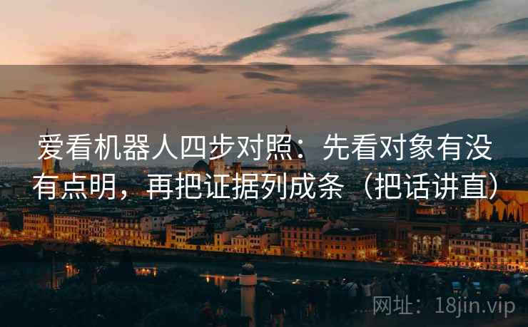 爱看机器人四步对照:先看对象有没有点明,再把证据列成条(把话讲直) 爱看机器人四步对照:先看对象有没有点明,再把证据列成条(把话讲直)