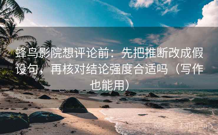 蜂鸟影院想评论前:先把推断改成假设句,再核对结论强度合适吗(写作也能用) 蜂鸟影院想评论前:先把推断改成假设句,再核对结论强度合适吗(写作也能用)