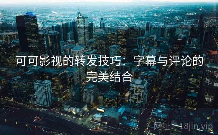 可可影视的转发技巧:字幕与评论的完美结合 可可影视的转发技巧:字幕与评论的完美结合