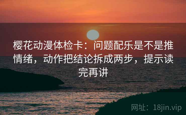 樱花动漫体检卡:问题配乐是不是推情绪,动作把结论拆成两步,提示读完再讲 樱花动漫体检卡:问题配乐是不是推情绪,动作把结论拆成两步,提示读完再讲