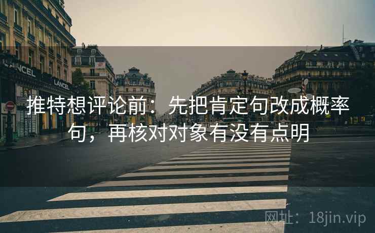 推特想评论前:先把肯定句改成概率句,再核对对象有没有点明 推特想评论前:先把肯定句改成概率句,再核对对象有没有点明