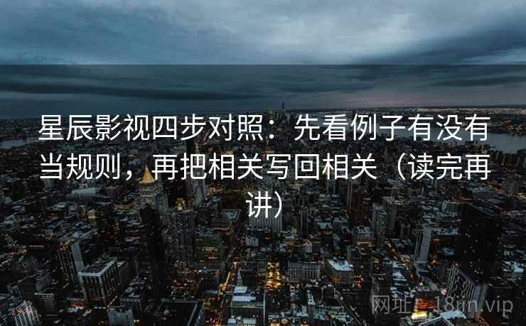 星辰影视四步对照:先看例子有没有当规则,再把相关写回相关(读完再讲) 星辰影视四步对照:先看例子有没有当规则,再把相关写回相关(读完再讲)