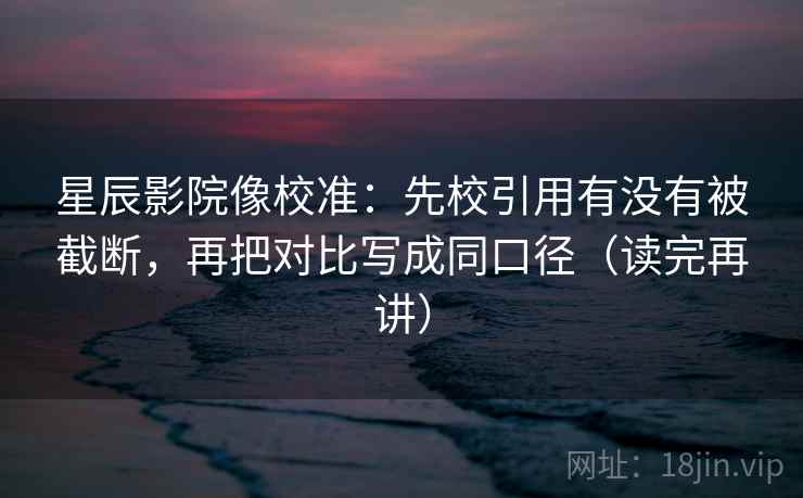 星辰影院像校准:先校引用有没有被截断,再把对比写成同口径(读完再讲) 星辰影院像校准:先校引用有没有被截断,再把对比写成同口径(读完再讲)