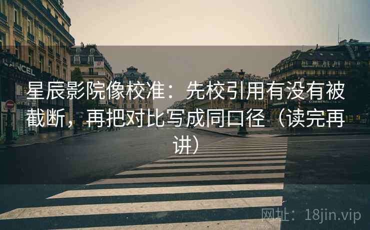 星辰影院像校准：先校引用有没有被截断，再把对比写成同口径（读完再讲）