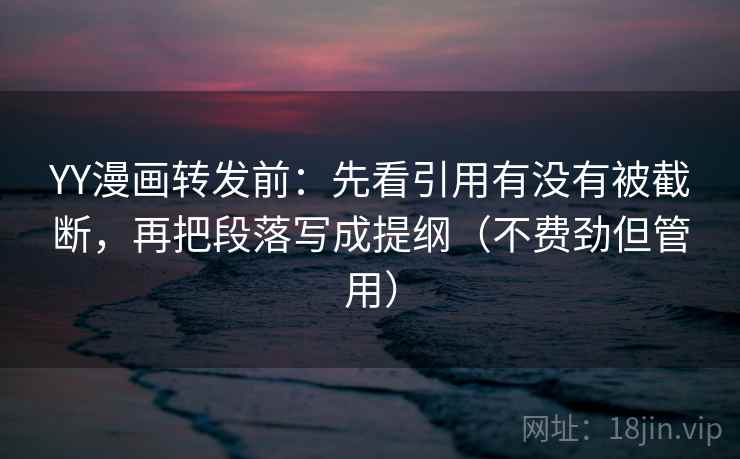 YY漫画转发前:先看引用有没有被截断,再把段落写成提纲(不费劲但管用) YY漫画转发前:先看引用有没有被截断,再把段落写成提纲(不费劲但管用)