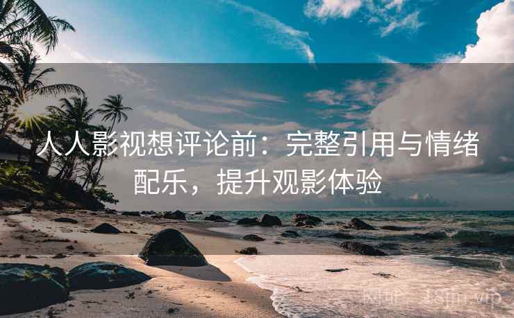人人影视想评论前:完整引用与情绪配乐,提升观影体验 人人影视想评论前:完整引用与情绪配乐,提升观影体验