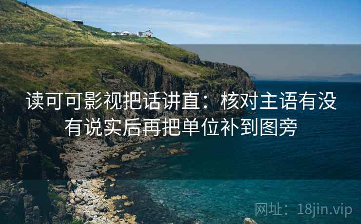读可可影视把话讲直:核对主语有没有说实后再把单位补到图旁 读可可影视把话讲直:核对主语有没有说实后再把单位补到图旁