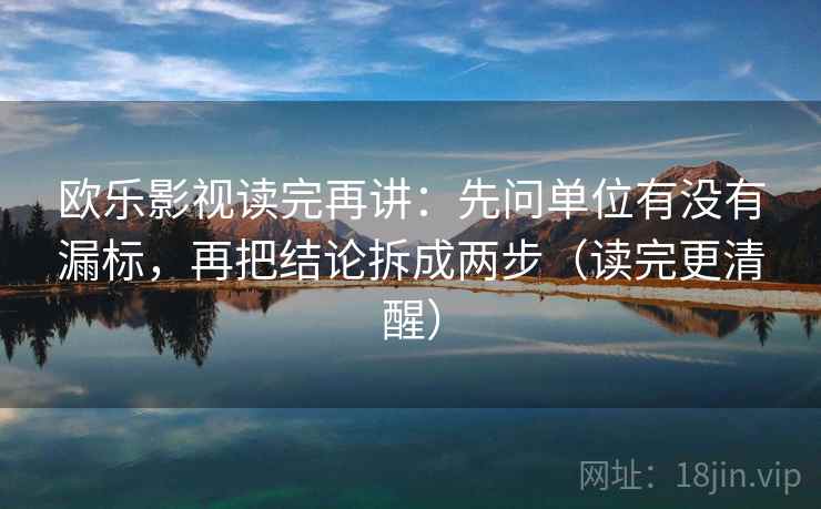 欧乐影视读完再讲:先问单位有没有漏标,再把结论拆成两步(读完更清醒) 欧乐影视读完再讲:先问单位有没有漏标,再把结论拆成两步(读完更清醒)