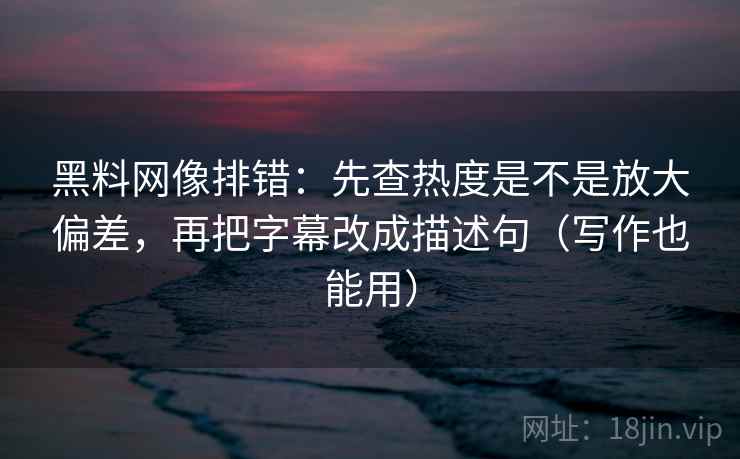 黑料网像排错:先查热度是不是放大偏差,再把字幕改成描述句(写作也能用) 黑料网像排错:先查热度是不是放大偏差,再把字幕改成描述句(写作也能用)