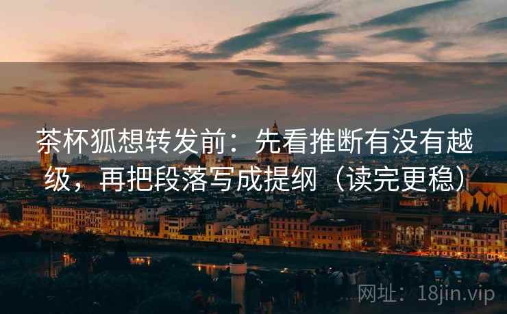 茶杯狐想转发前:先看推断有没有越级,再把段落写成提纲(读完更稳) 茶杯狐想转发前:先看推断有没有越级,再把段落写成提纲(读完更稳)